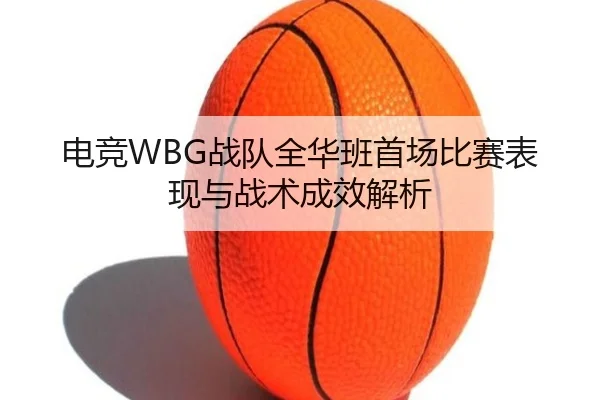 电竞WBG战队全华班首场比赛表现与战术成效解析